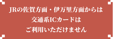 JRの佐賀方面・伊万里方面からは交通系ICカードはご利用いただけません